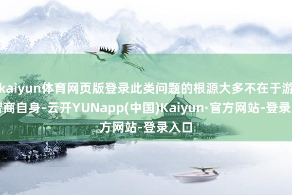 kaiyun体育网页版登录此类问题的根源大多不在于游戏智商自身-云开YUNapp(中国)Kaiyun·官方网站-登录入口