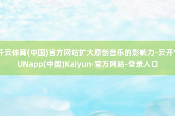 开云体育(中国)官方网站扩大原创音乐的影响力-云开YUNapp(中国)Kaiyun·官方网站-登录入口