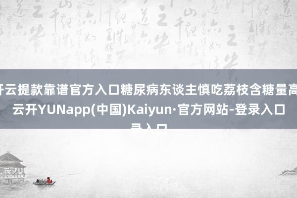 开云提款靠谱官方入口糖尿病东谈主慎吃荔枝含糖量高-云开YUNapp(中国)Kaiyun·官方网站-登录入口