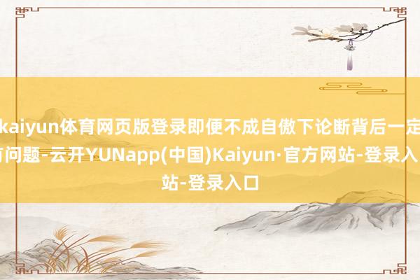 kaiyun体育网页版登录即便不成自傲下论断背后一定有问题-云开YUNapp(中国)Kaiyun·官方网站-登录入口