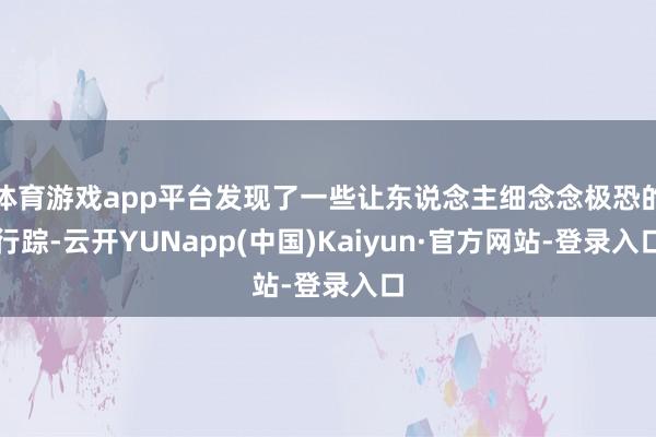 体育游戏app平台发现了一些让东说念主细念念极恐的行踪-云开YUNapp(中国)Kaiyun·官方网站-登录入口
