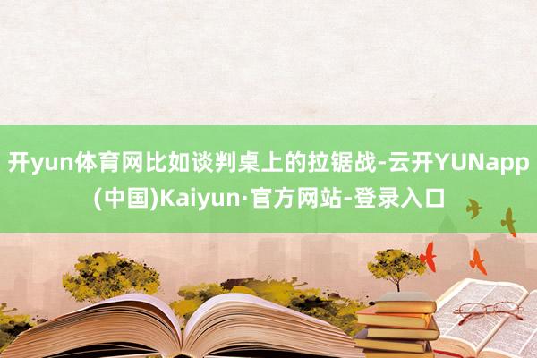 开yun体育网比如谈判桌上的拉锯战-云开YUNapp(中国)Kaiyun·官方网站-登录入口