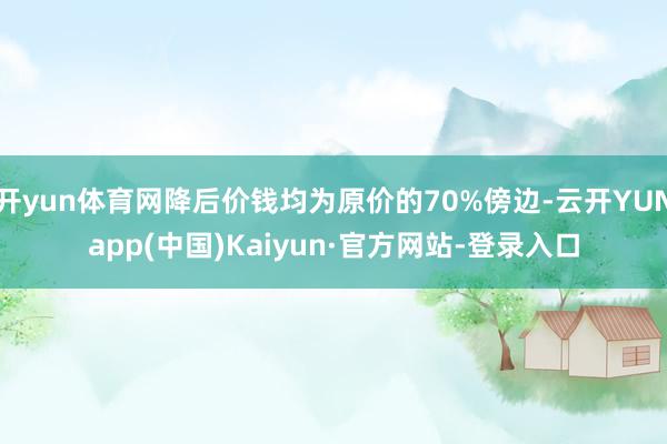 开yun体育网降后价钱均为原价的70%傍边-云开YUNapp(中国)Kaiyun·官方网站-登录入口