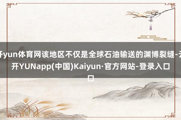 开yun体育网该地区不仅是全球石油输送的渊博裂缝-云开YUNapp(中国)Kaiyun·官方网站-登录入口