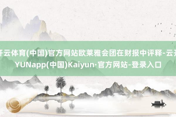 开云体育(中国)官方网站欧莱雅会团在财报中评释-云开YUNapp(中国)Kaiyun·官方网站-登录入口