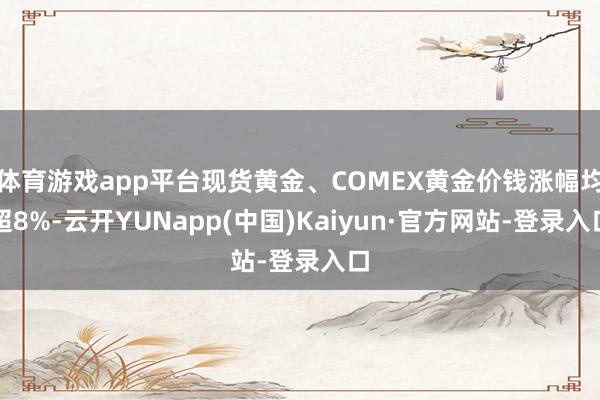 体育游戏app平台现货黄金、COMEX黄金价钱涨幅均超8%-云开YUNapp(中国)Kaiyun·官方网站-登录入口