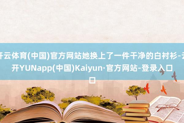 开云体育(中国)官方网站她换上了一件干净的白衬衫-云开YUNapp(中国)Kaiyun·官方网站-登录入口
