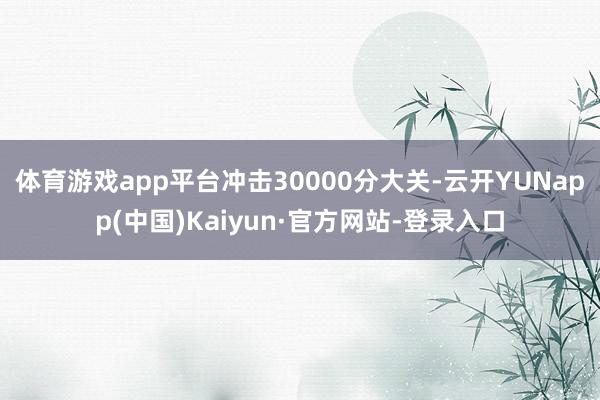体育游戏app平台冲击30000分大关-云开YUNapp(中国)Kaiyun·官方网站-登录入口