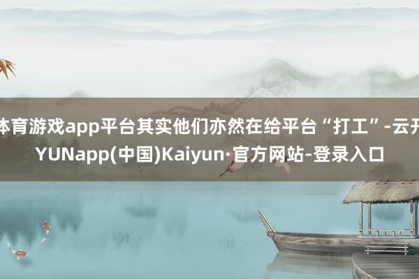 体育游戏app平台其实他们亦然在给平台“打工”-云开YUNapp(中国)Kaiyun·官方网站-登录入口