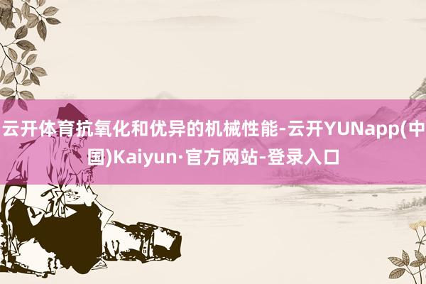 云开体育抗氧化和优异的机械性能-云开YUNapp(中国)Kaiyun·官方网站-登录入口