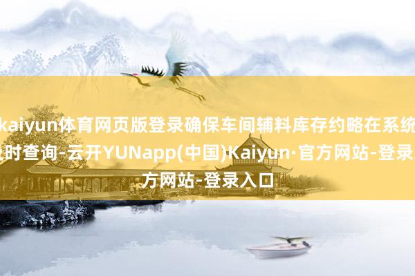 kaiyun体育网页版登录确保车间辅料库存约略在系统中及时查询-云开YUNapp(中国)Kaiyun·官方网站-登录入口