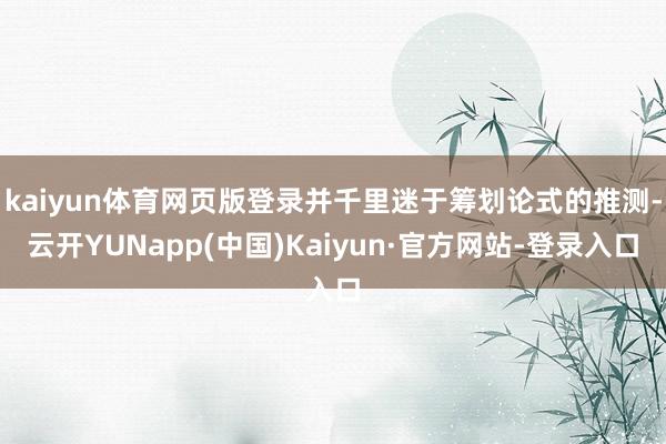 kaiyun体育网页版登录并千里迷于筹划论式的推测-云开YUNapp(中国)Kaiyun·官方网站-登录入口