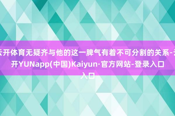 云开体育无疑齐与他的这一脾气有着不可分割的关系-云开YUNapp(中国)Kaiyun·官方网站-登录入口