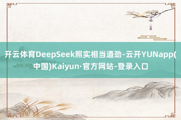 开云体育DeepSeek照实相当遒劲-云开YUNapp(中国)Kaiyun·官方网站-登录入口