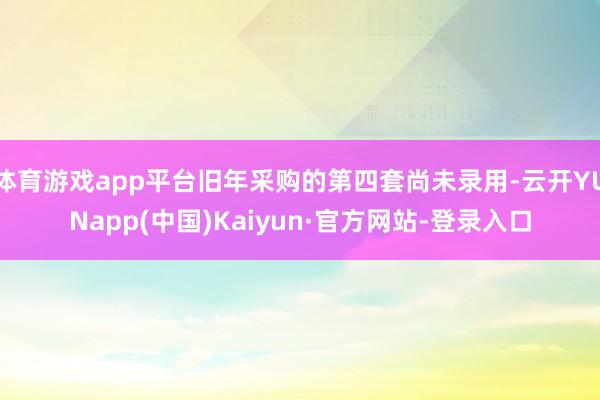 体育游戏app平台旧年采购的第四套尚未录用-云开YUNapp(中国)Kaiyun·官方网站-登录入口