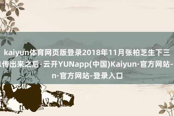 kaiyun体育网页版登录2018年11月张柏芝生下三胎的讯息传出来之后-云开YUNapp(中国)Kaiyun·官方网站-登录入口