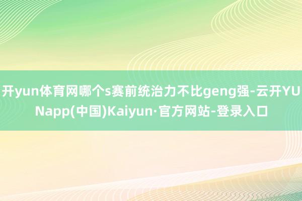 开yun体育网哪个s赛前统治力不比geng强-云开YUNapp(中国)Kaiyun·官方网站-登录入口
