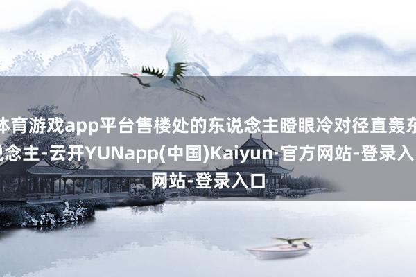 体育游戏app平台售楼处的东说念主瞪眼冷对径直轰东说念主-云开YUNapp(中国)Kaiyun·官方网站-登录入口