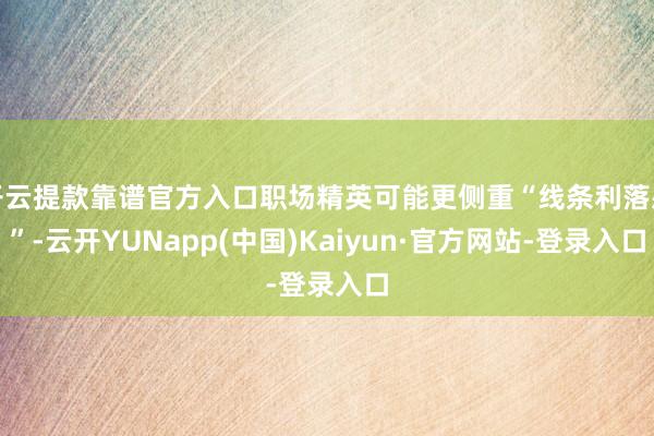 开云提款靠谱官方入口职场精英可能更侧重“线条利落感”-云开YUNapp(中国)Kaiyun·官方网站-登录入口