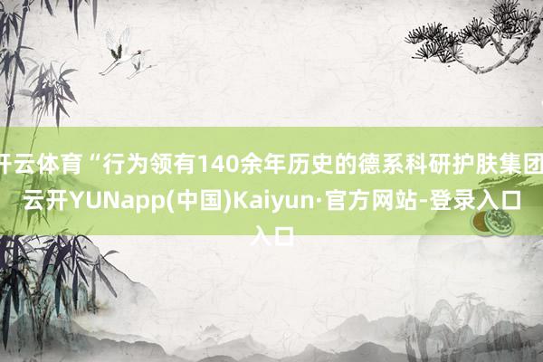 开云体育“行为领有140余年历史的德系科研护肤集团-云开YUNapp(中国)Kaiyun·官方网站-登录入口