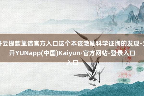 开云提款靠谱官方入口这个本该激励科学征询的发现-云开YUNapp(中国)Kaiyun·官方网站-登录入口