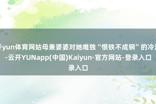 开yun体育网姑母兼婆婆对她唯独“恨铁不成钢”的冷漠-云开YUNapp(中国)Kaiyun·官方网站-登录入口