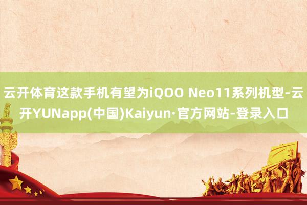 云开体育这款手机有望为iQOO Neo11系列机型-云开YUNapp(中国)Kaiyun·官方网站-登录入口