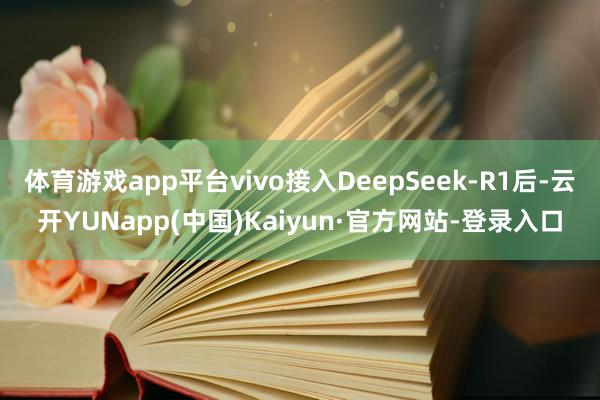 体育游戏app平台vivo接入DeepSeek-R1后-云开YUNapp(中国)Kaiyun·官方网站-登录入口