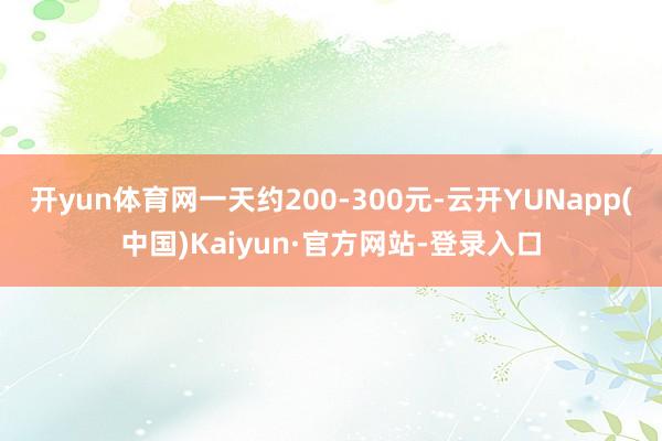 开yun体育网一天约200-300元-云开YUNapp(中国)Kaiyun·官方网站-登录入口