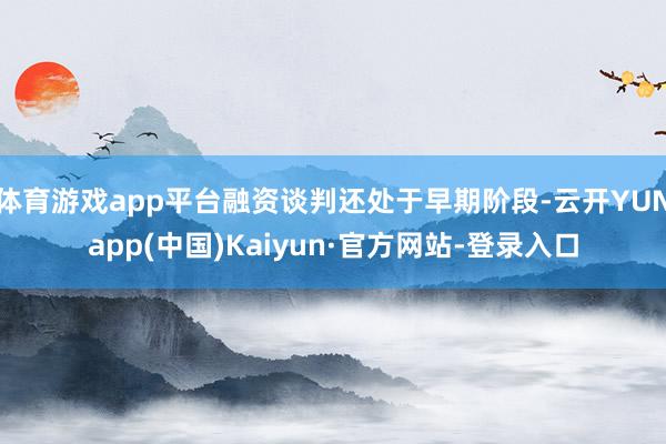 体育游戏app平台融资谈判还处于早期阶段-云开YUNapp(中国)Kaiyun·官方网站-登录入口