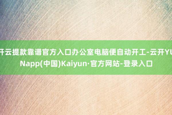 开云提款靠谱官方入口办公室电脑便自动开工-云开YUNapp(中国)Kaiyun·官方网站-登录入口