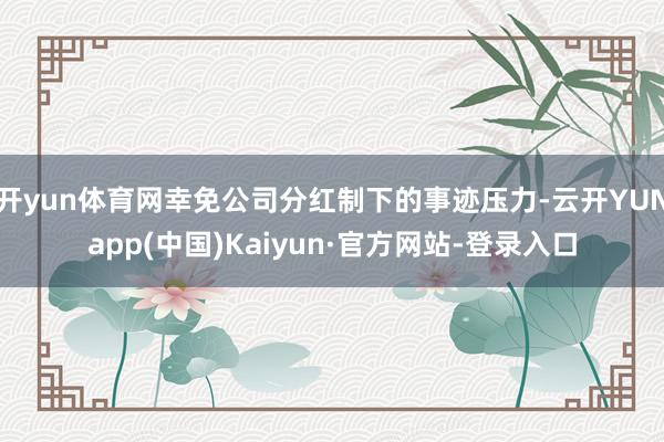 开yun体育网幸免公司分红制下的事迹压力-云开YUNapp(中国)Kaiyun·官方网站-登录入口