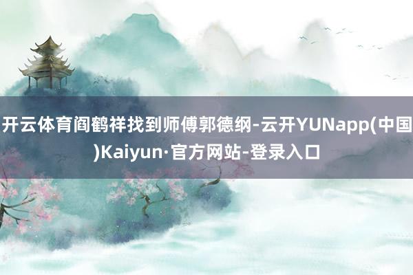 开云体育阎鹤祥找到师傅郭德纲-云开YUNapp(中国)Kaiyun·官方网站-登录入口