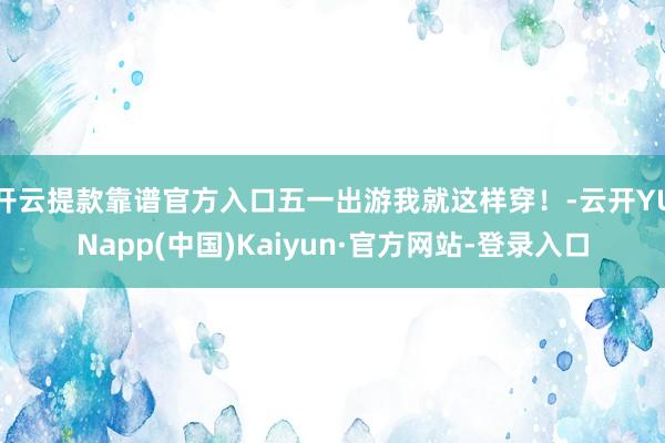 开云提款靠谱官方入口五一出游我就这样穿！-云开YUNapp(中国)Kaiyun·官方网站-登录入口