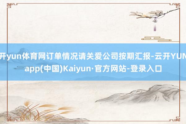 开yun体育网订单情况请关爱公司按期汇报-云开YUNapp(中国)Kaiyun·官方网站-登录入口