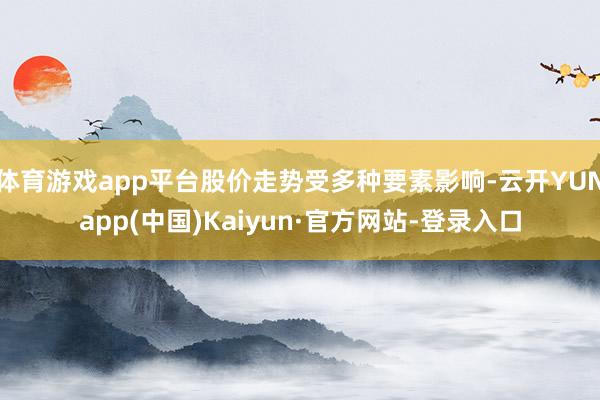 体育游戏app平台股价走势受多种要素影响-云开YUNapp(中国)Kaiyun·官方网站-登录入口