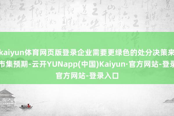 kaiyun体育网页版登录企业需要更绿色的处分决策来得志市集预期-云开YUNapp(中国)Kaiyun·官方网站-登录入口