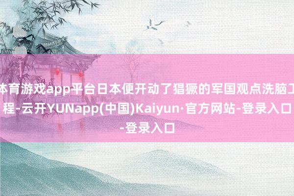 体育游戏app平台日本便开动了猖獗的军国观点洗脑工程-云开YUNapp(中国)Kaiyun·官方网站-登录入口
