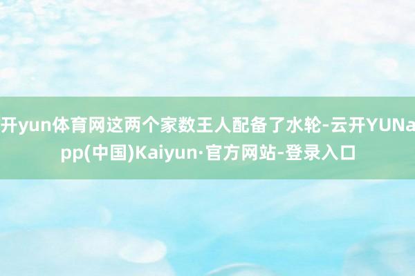 开yun体育网这两个家数王人配备了水轮-云开YUNapp(中国)Kaiyun·官方网站-登录入口