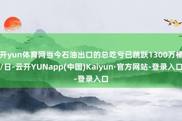 开yun体育网当今石油出口的总吃亏已跳跃1300万桶/日-云开YUNapp(中国)Kaiyun·官方网站-登录入口
