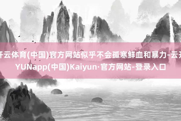 开云体育(中国)官方网站似乎不会孤寒鲜血和暴力-云开YUNapp(中国)Kaiyun·官方网站-登录入口