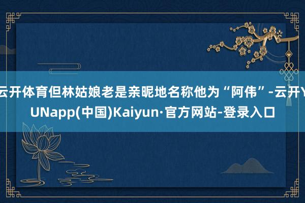 云开体育但林姑娘老是亲昵地名称他为“阿伟”-云开YUNapp(中国)Kaiyun·官方网站-登录入口