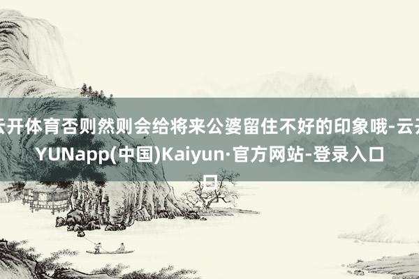 云开体育否则然则会给将来公婆留住不好的印象哦-云开YUNapp(中国)Kaiyun·官方网站-登录入口