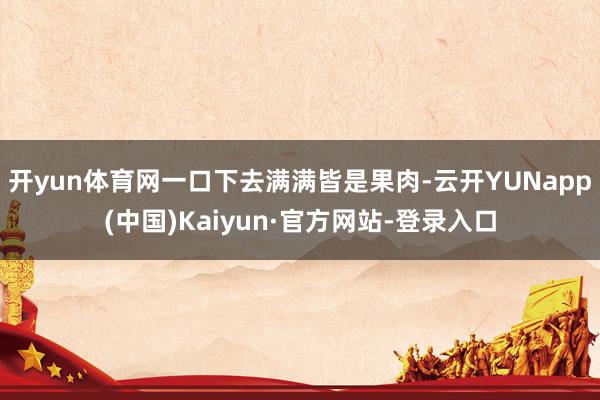 开yun体育网一口下去满满皆是果肉-云开YUNapp(中国)Kaiyun·官方网站-登录入口