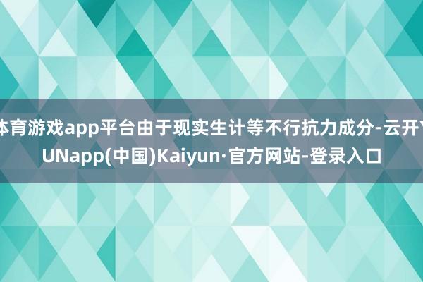体育游戏app平台由于现实生计等不行抗力成分-云开YUNapp(中国)Kaiyun·官方网站-登录入口