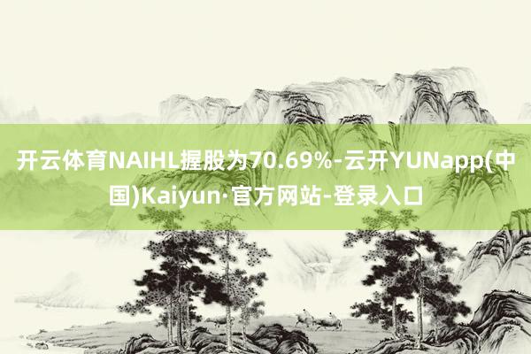 开云体育NAIHL握股为70.69%-云开YUNapp(中国)Kaiyun·官方网站-登录入口