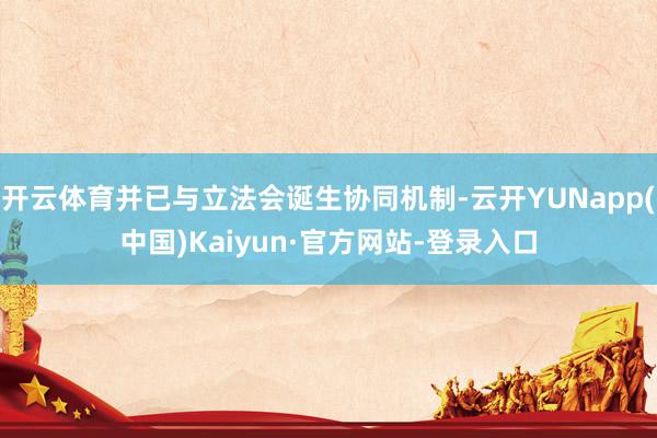 开云体育并已与立法会诞生协同机制-云开YUNapp(中国)Kaiyun·官方网站-登录入口