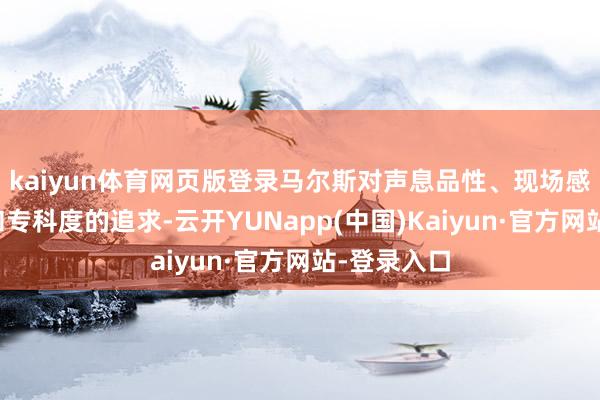kaiyun体育网页版登录马尔斯对声息品性、现场感、故事性和专科度的追求-云开YUNapp(中国)Kaiyun·官方网站-登录入口