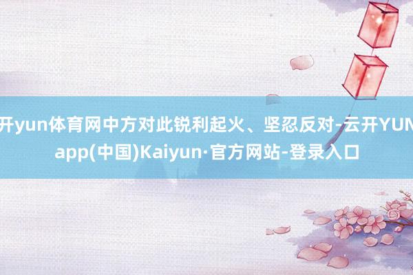 开yun体育网中方对此锐利起火、坚忍反对-云开YUNapp(中国)Kaiyun·官方网站-登录入口
