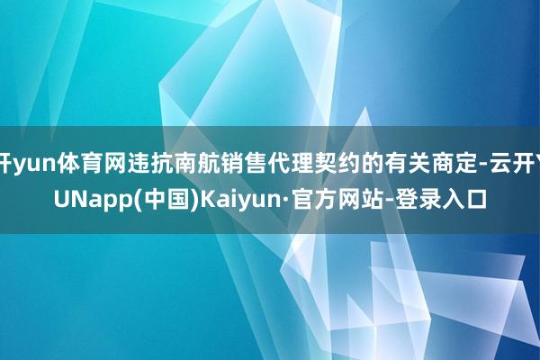 开yun体育网违抗南航销售代理契约的有关商定-云开YUNapp(中国)Kaiyun·官方网站-登录入口